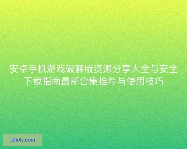 安卓手机游戏破解版资源分享大全与安全下载指南最新合集推荐与使用技巧