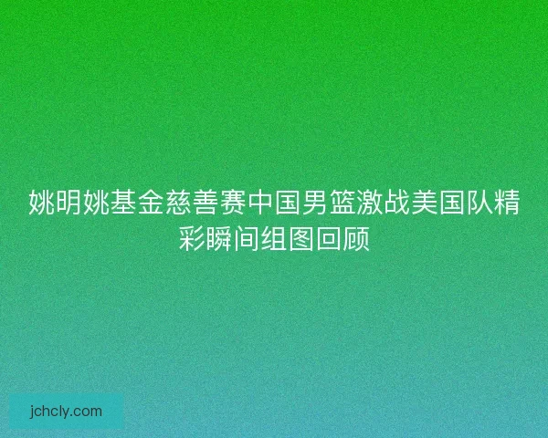 姚明姚基金慈善赛中国男篮激战美国队精彩瞬间组图回顾